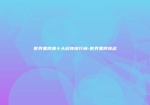 世界黑啤酒十大名牌排行榜-世界黑啤排名