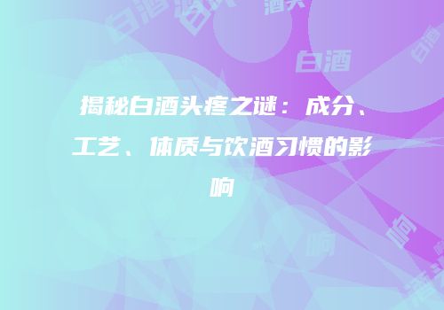 揭秘白酒头疼之谜：成分、工艺、体质与饮酒习惯的影响