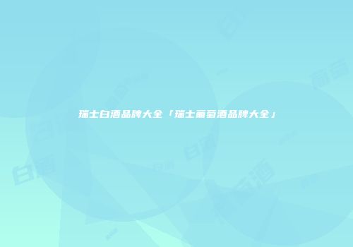 瑞士白酒品牌大全「瑞士葡萄酒品牌大全」