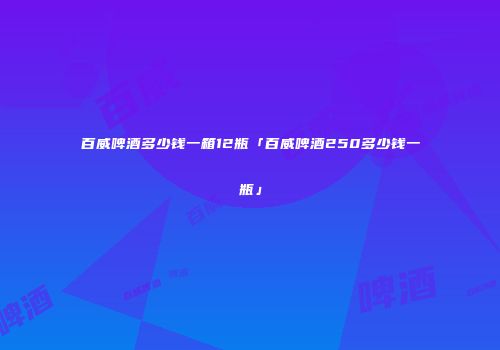 百威啤酒多少钱一箱12瓶「百威啤酒250多少钱一瓶」