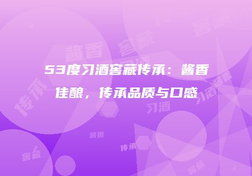 53度习酒窖藏传承：酱香佳酿，传承品质与口感