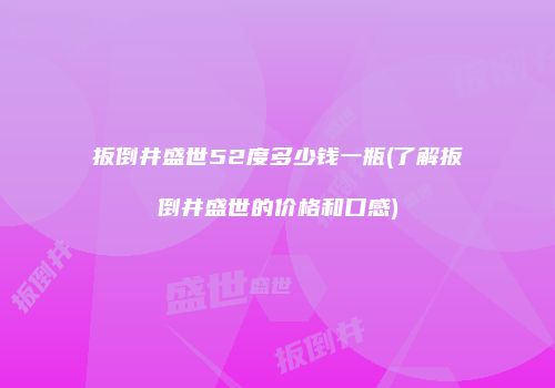 扳倒井盛世52度多少钱一瓶(了解扳倒井盛世的价格和口感)