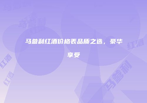 马爹利红酒价格表品质之选，豪华享受