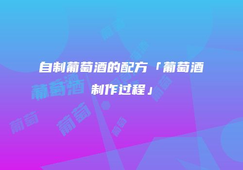 自制葡萄酒的配方「葡萄酒制作过程」