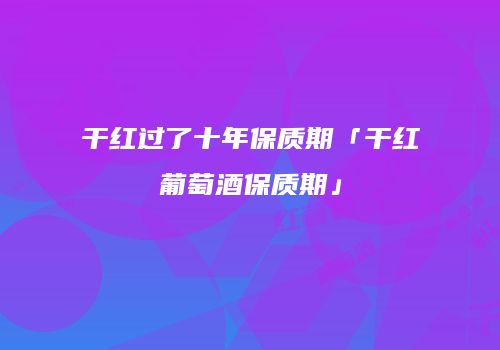干红过了十年保质期「干红葡萄酒保质期」