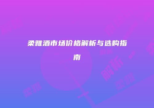 柔雅酒市场价格解析与选购指南
