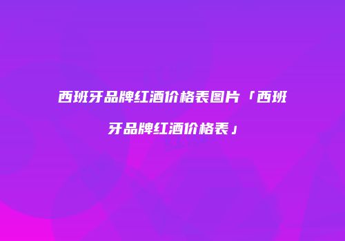 西班牙品牌红酒价格表图片「西班牙品牌红酒价格表」