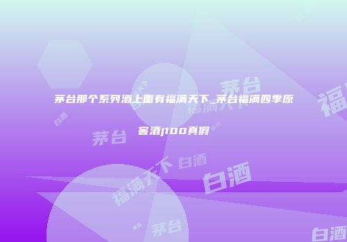 茅台那个系列酒上面有福满天下_茅台福满四季原窖酒j100真假