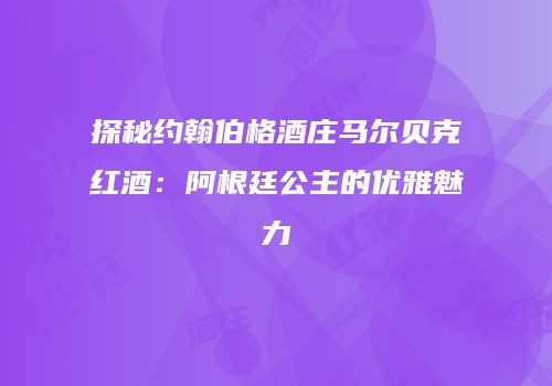 探秘约翰伯格酒庄马尔贝克红酒：阿根廷公主的优雅魅力