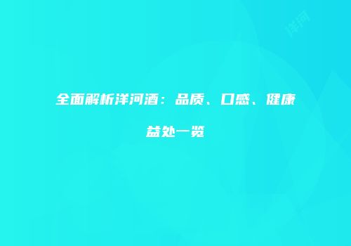 全面解析洋河酒：品质、口感、健康益处一览