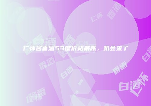 仁怀酱香酒53度价格暴跌，机会来了