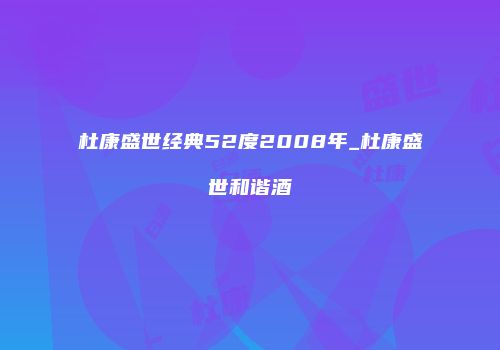杜康盛世经典52度2008年_杜康盛世和谐酒