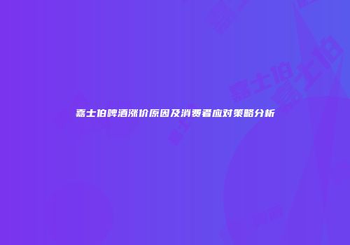 嘉士伯啤酒涨价原因及消费者应对策略分析