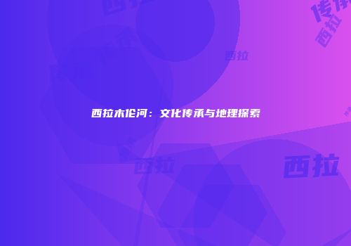 西拉木伦河：文化传承与地理探索