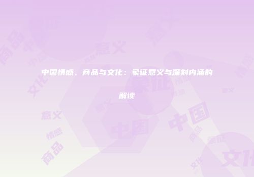 中国情感、商品与文化：象征意义与深刻内涵的解读