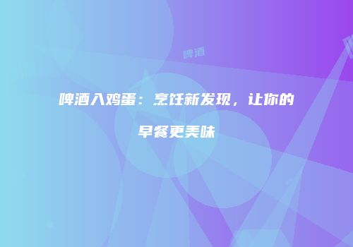 啤酒入鸡蛋：烹饪新发现，让你的早餐更美味