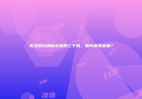 买凌塔白酒前必知的三个坑，如何避免被骗？