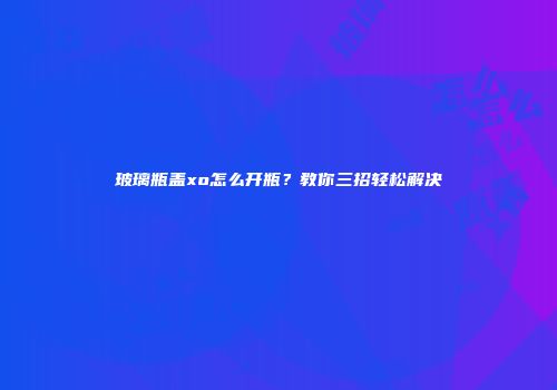 玻璃瓶盖xo怎么开瓶？教你三招轻松解决