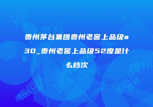 贵州茅台集团贵州老窖上品级a30_贵州老窖上品级52度是什么档次