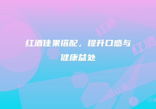 红酒佳果搭配，提升口感与健康益处