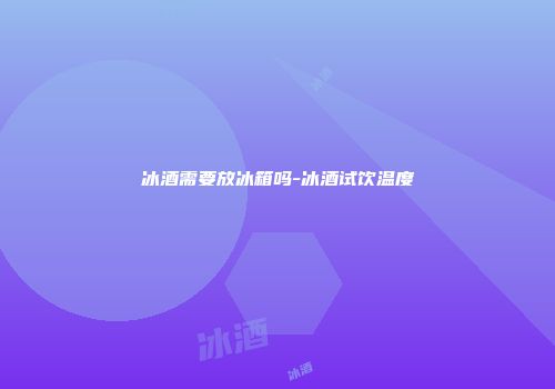 冰酒需要放冰箱吗-冰酒试饮温度