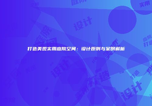 打造美观实用庭院空间：设计原则与案例解析