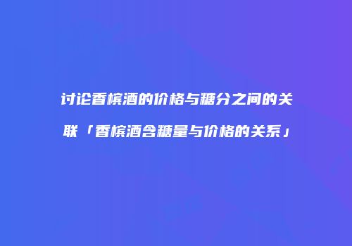 讨论香槟酒的价格与糖分之间的关联「香槟酒含糖量与价格的关系」