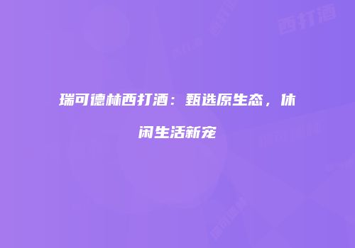 瑞可德林西打酒：甄选原生态，休闲生活新宠