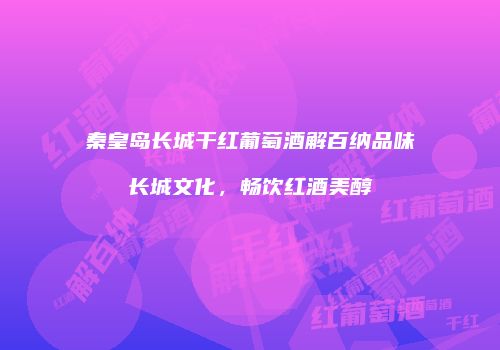 秦皇岛长城干红葡萄酒解百纳品味长城文化，畅饮红酒美醇