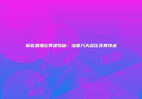 葡萄酒酒庄等级揭秘：法国八大名庄及其特点
