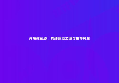 苏州桂花酒：揭秘酿造之谜与独特风味