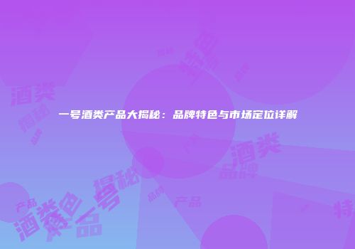 一号酒类产品大揭秘：品牌特色与市场定位详解