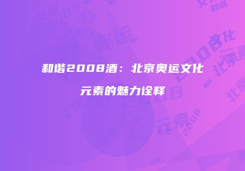 和谐2008酒：北京奥运文化元素的魅力诠释