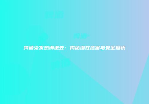 啤酒染发热潮退去：揭秘潜在危害与安全担忧