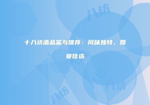 十八坊酒品鉴与推荐：风味独特，婚宴佳选