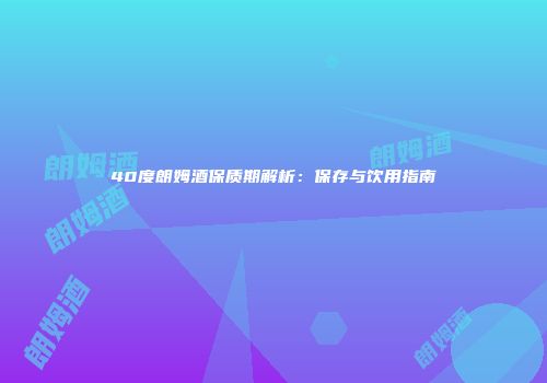 40度朗姆酒保质期解析：保存与饮用指南