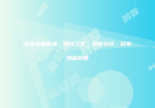本溪冰葡萄酒：独特工艺、多样选择，尽享甜蜜醇香