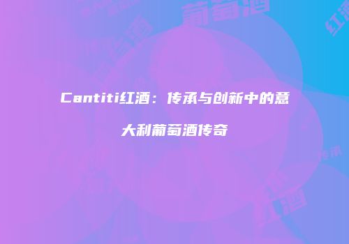Cantiti红酒：传承与创新中的意大利葡萄酒传奇