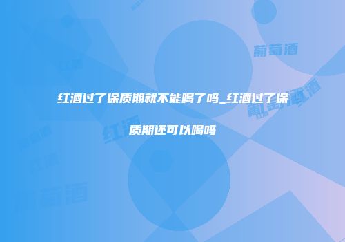 红酒过了保质期就不能喝了吗_红酒过了保质期还可以喝吗