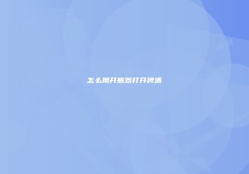 怎么用开瓶器打开啤酒