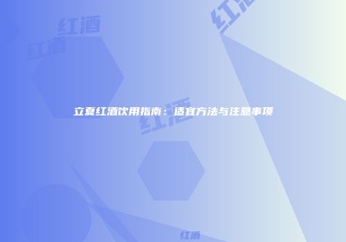立夏红酒饮用指南：适宜方法与注意事项