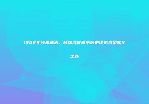 1906年经典啤酒：蓝妹与青岛的历史传承与国际化之路