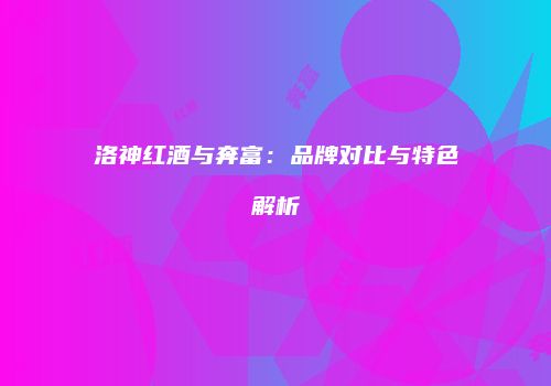 洛神红酒与奔富：品牌对比与特色解析