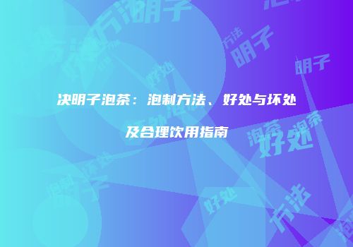 决明子泡茶：泡制方法、好处与坏处及合理饮用指南