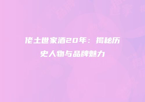 佬土世家酒20年：揭秘历史人物与品牌魅力