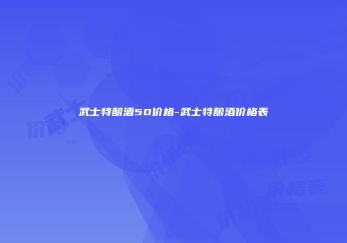 武士特酿酒50价格-武士特酿酒价格表