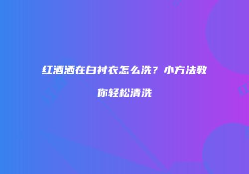 红酒洒在白衬衣怎么洗？小方法教你轻松清洗