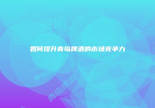 如何提升青岛啤酒的市场竞争力