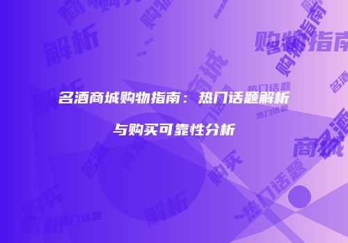 名酒商城购物指南：热门话题解析与购买可靠性分析