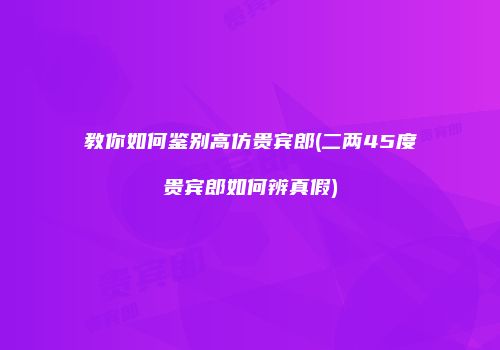 教你如何鉴别高仿贵宾郎(二两45度贵宾郎如何辨真假)
